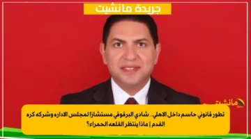 تطور قانوني حاسم داخل الأهلي.. شادي البرقوقي مستشارًا لمجلس الإدارة وشركة كرة القدم ماذا ينتظر القلعة الحمراء؟ 1